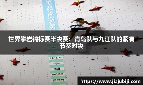 世界攀岩锦标赛半决赛：青岛队与九江队的紧凑节奏对决